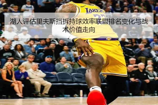 湖人评估里夫斯挡拆持球效率联盟排名变化与战术价值走向