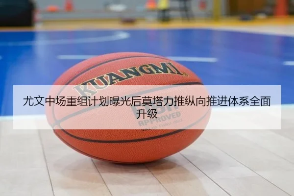尤文中场重组计划曝光后莫塔力推纵向推进体系全面升级